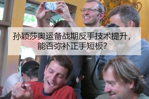 孙颖莎奥运备战期反手技术提升，能否弥补正手短板？