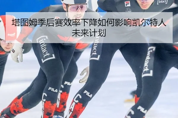 塔图姆季后赛效率下降如何影响凯尔特人未来计划