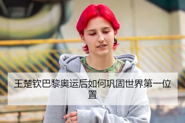 王楚钦巴黎奥运后如何巩固世界第一位置