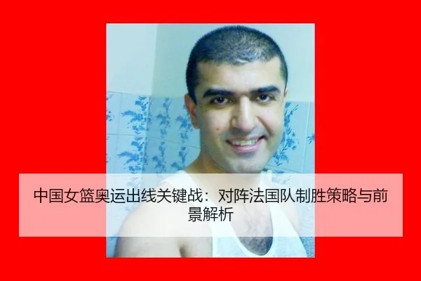 中国女篮奥运出线关键战：对阵法国队制胜策略与前景解析